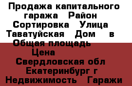 Продажа капитального гаража › Район ­ Сортировка › Улица ­ Таватуйская › Дом ­ 4в › Общая площадь ­ 30 › Цена ­ 850 000 - Свердловская обл., Екатеринбург г. Недвижимость » Гаражи   